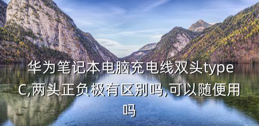  華為筆記本電腦充電線雙頭typeC,兩頭正負(fù)極有區(qū)別嗎,可以隨便用嗎