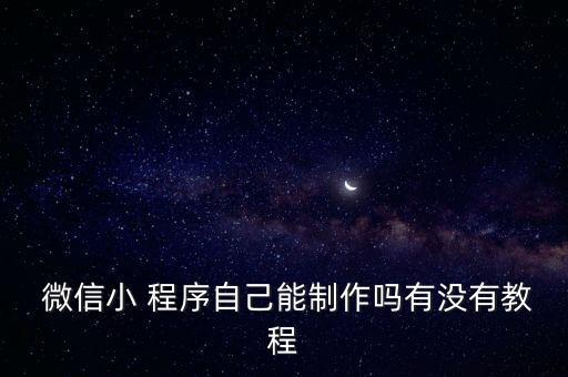  微信小 程序自己能制作嗎有沒有教程