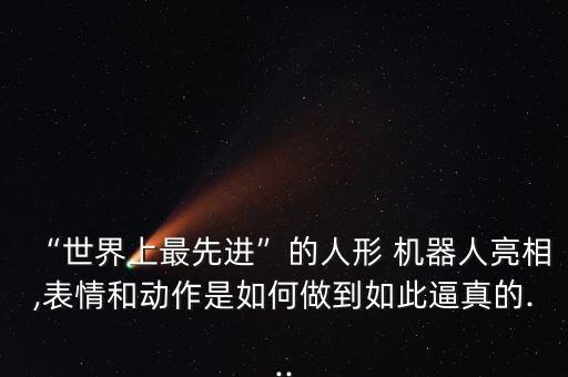 “世界上最先進”的人形 機器人亮相,表情和動作是如何做到如此逼真的...