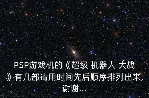 PSP游戲機(jī)的《超級(jí) 機(jī)器人 大戰(zhàn)》有幾部請(qǐng)用時(shí)間先后順序排列出來,謝謝...