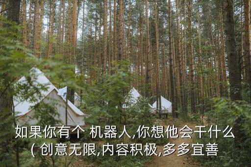 如果你有個 機器人,你想他會干什么( 創(chuàng)意無限,內(nèi)容積極,多多宜善