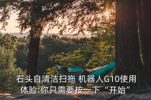  石頭自清潔掃拖 機器人G10使用體驗:你只需要按一下“開始”
