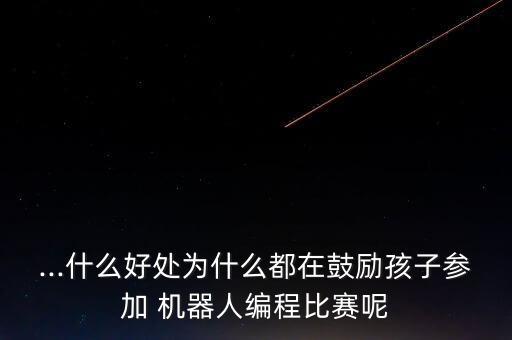 機(jī)器人大賽好處,孩子參加機(jī)器人大賽的好處
