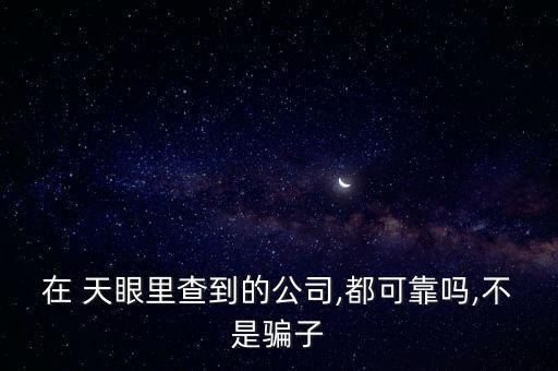 在 天眼里查到的公司,都可靠嗎,不是騙子
