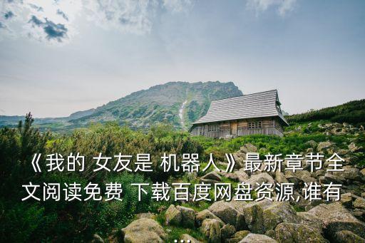 《我的 女友是 機(jī)器人》最新章節(jié)全文閱讀免費(fèi) 下載百度網(wǎng)盤資源,誰(shuí)有...