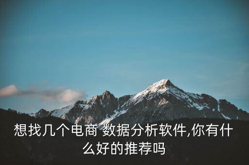 想找?guī)讉€(gè)電商 數(shù)據(jù)分析軟件,你有什么好的推薦嗎