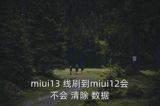 miui13 線刷到miui12會不會 清除 數(shù)據(jù)