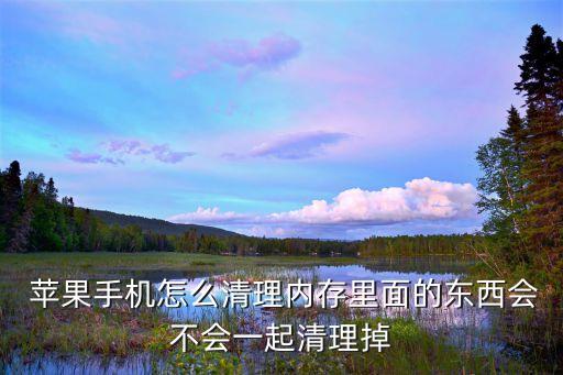  蘋(píng)果手機(jī)怎么清理內(nèi)存里面的東西會(huì)不會(huì)一起清理掉