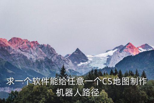 求一個(gè)軟件能給任意一個(gè)CS地圖制作 機(jī)器人路徑