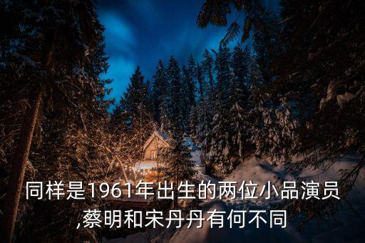 同樣是1961年出生的兩位小品演員,蔡明和宋丹丹有何不同