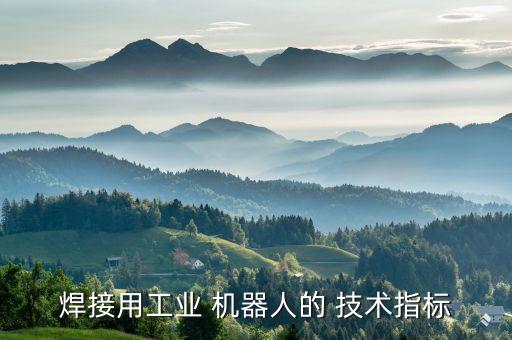 焊接用工業(yè) 機(jī)器人的 技術(shù)指標(biāo)