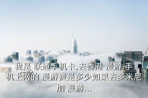 我是 聯(lián)通手機(jī)卡,去香港 漫游,手機(jī)上網(wǎng)的 漫游費(fèi)是多少如果去多米尼加 漫游...