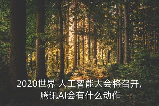 2020世界 人工智能大會(huì)將召開, 騰訊AI會(huì)有什么動(dòng)作