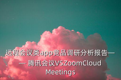 遠程會議類app競品調(diào)研分析報告—— 騰訊會議VSZoomCloudMeetings