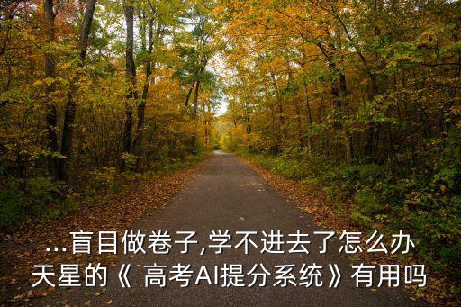 ...盲目做卷子,學(xué)不進(jìn)去了怎么辦天星的《 高考AI提分系統(tǒng)》有用嗎