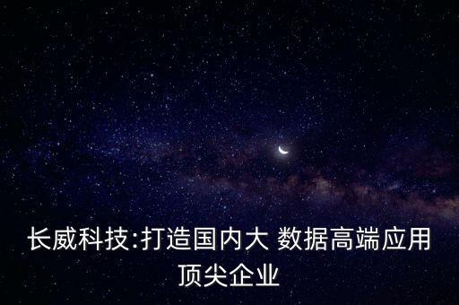 長(zhǎng)威科技:打造國(guó)內(nèi)大 數(shù)據(jù)高端應(yīng)用頂尖企業(yè)