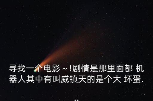 尋找一個電影～!劇情是那里面都 機器人其中有叫威鎮(zhèn)天的是個大 壞蛋...