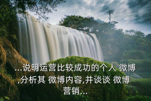 ...說(shuō)明運(yùn)營(yíng)比較成功的個(gè)人 微博,分析其 微博內(nèi)容,并談?wù)?微博 營(yíng)銷(xiāo)...
