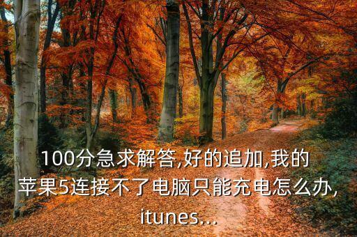 100分急求解答,好的追加,我的 蘋果5連接不了電腦只能充電怎么辦,itunes...