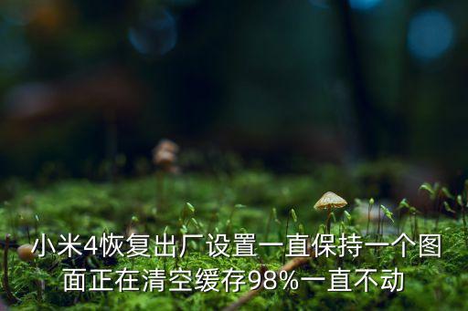  小米4恢復(fù)出廠設(shè)置一直保持一個(gè)圖面正在清空緩存98%一直不動(dòng)