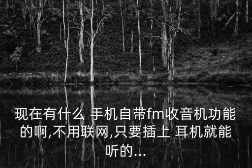 現(xiàn)在有什么 手機(jī)自帶fm收音機(jī)功能的啊,不用聯(lián)網(wǎng),只要插上 耳機(jī)就能聽的...