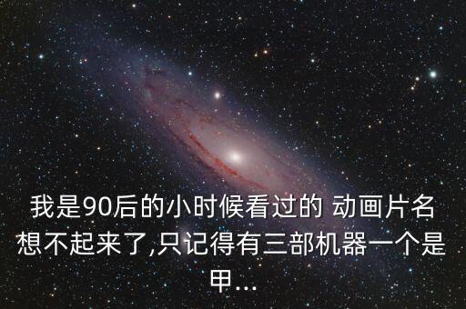 我是90后的小時(shí)候看過的 動(dòng)畫片名想不起來了,只記得有三部機(jī)器一個(gè)是甲...