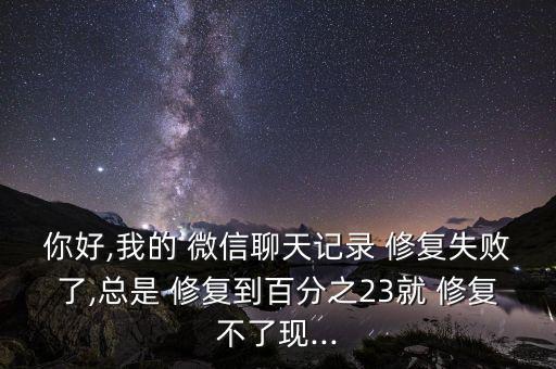 你好,我的 微信聊天記錄 修復(fù)失敗了,總是 修復(fù)到百分之23就 修復(fù)不了現(xiàn)...