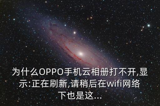為什么OPPO手機(jī)云相冊(cè)打不開(kāi),顯示:正在刷新,請(qǐng)稍后在wifi網(wǎng)絡(luò)下也是這...