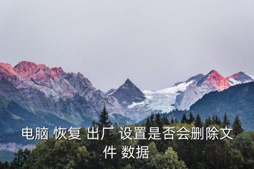 電腦 恢復 出廠 設置是否會刪除文件 數(shù)據(jù)