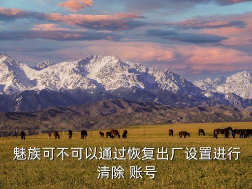  魅族可不可以通過恢復(fù)出廠設(shè)置進(jìn)行 清除 賬號