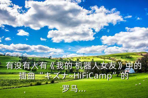 有沒(méi)有人有《我的 機(jī)器人女友》中的插曲“キズナ~HiFiCamp”的羅馬...