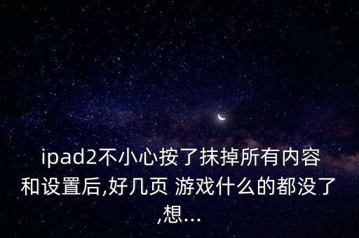  ipad2不小心按了抹掉所有內容和設置后,好幾頁 游戲什么的都沒了,想...