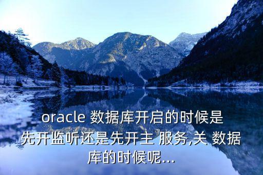  oracle 數(shù)據(jù)庫開啟的時候是先開監(jiān)聽還是先開主 服務,關 數(shù)據(jù)庫的時候呢...