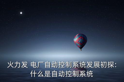 火力發(fā) 電廠自動(dòng)控制系統(tǒng)發(fā)展初探:什么是自動(dòng)控制系統(tǒng)