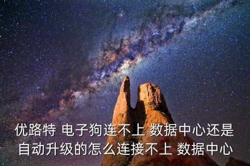 優(yōu)路特 電子狗連不上 數據中心還是自動升級的怎么連接不上 數據中心
