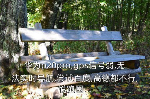 華為p20pro,gps信號弱,無法實(shí)時導(dǎo)航,嘗試百度,高德都不行,悅跑圈...