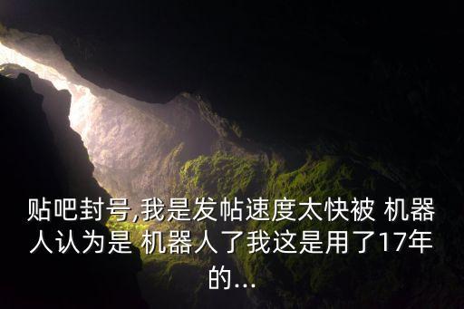貼吧封號,我是發(fā)帖速度太快被 機(jī)器人認(rèn)為是 機(jī)器人了我這是用了17年的...