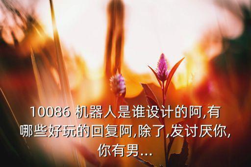 10086 機器人是誰設計的阿,有哪些好玩的回復阿,除了,發(fā)討厭你,你有男...
