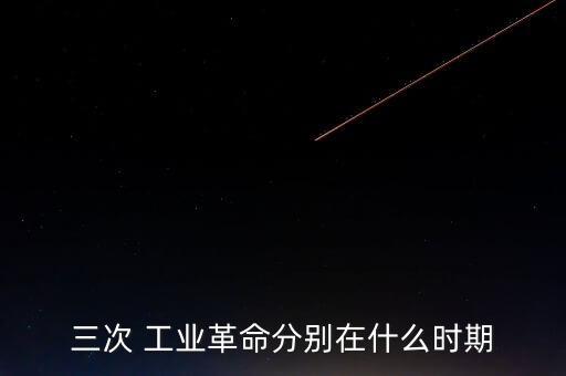 三次 工業(yè)革命分別在什么時期