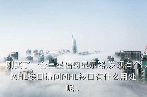 剛買(mǎi)了一臺(tái)三星福韻顯示器,發(fā)現(xiàn)有個(gè)MHL接口請(qǐng)問(wèn)MHL接口有什么用處呢...