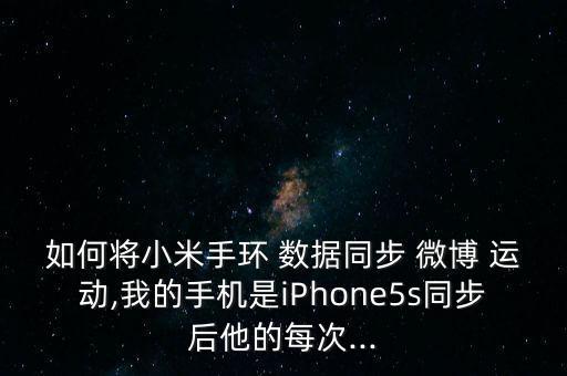 如何將小米手環(huán) 數(shù)據(jù)同步 微博 運(yùn)動(dòng),我的手機(jī)是iPhone5s同步后他的每次...