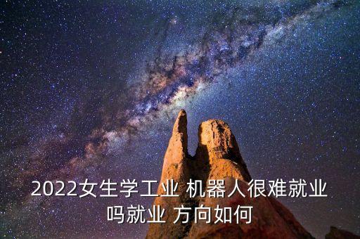 2022女生學工業(yè) 機器人很難就業(yè)嗎就業(yè) 方向如何