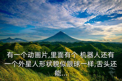 有一個動畫片,里面有個 機器人還有一個外星人形狀貌似跟球一樣,舌頭還能...