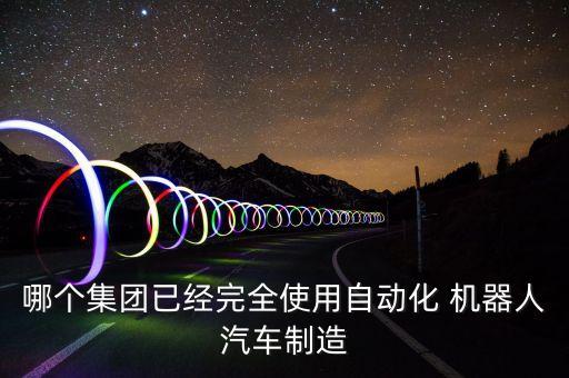 哪個(gè)集團(tuán)已經(jīng)完全使用自動化 機(jī)器人汽車制造