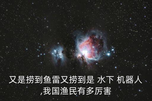 又是撈到魚雷又撈到是 水下 機(jī)器人,我國漁民有多厲害