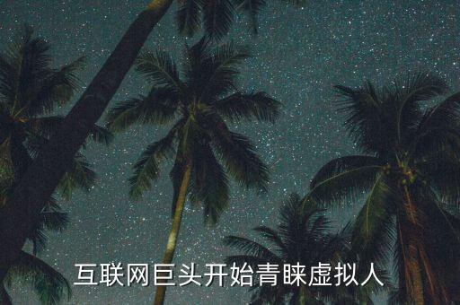 互聯(lián)網(wǎng)巨頭開始青睞虛擬人