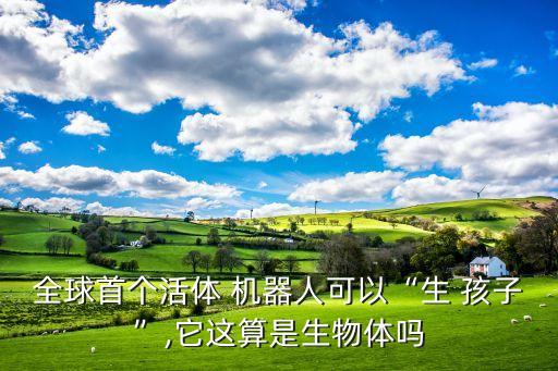 全球首個活體 機器人可以“生 孩子”,它這算是生物體嗎