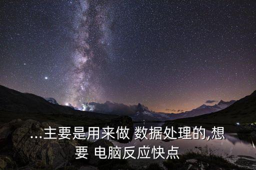 ...主要是用來(lái)做 數(shù)據(jù)處理的,想要 電腦反應(yīng)快點(diǎn)