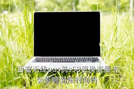  百富無線pos機s58更換流量卡會影響到賬時間嗎