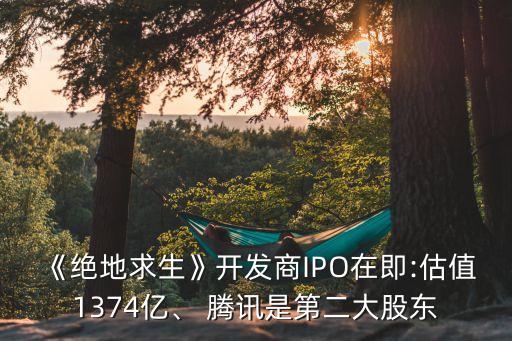 《絕地求生》開發(fā)商IPO在即:估值1374億、 騰訊是第二大股東